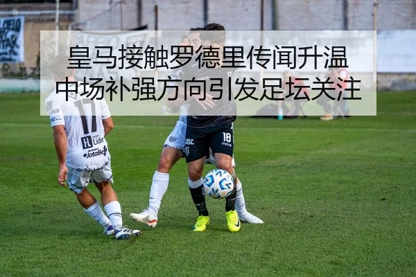 皇马接触罗德里传闻升温 中场补强方向引发足坛关注