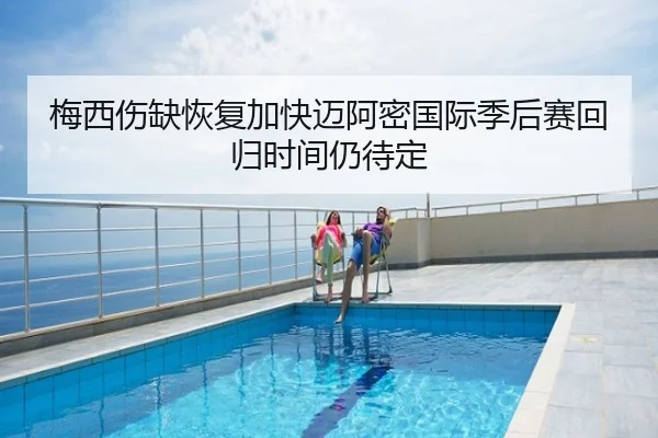 梅西伤缺恢复加快迈阿密国际季后赛回归时间仍待定