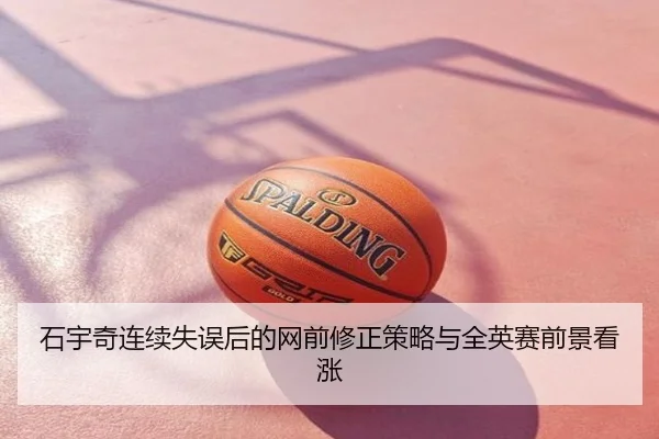 石宇奇连续失误后的网前修正策略与全英赛前景看涨