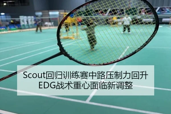 Scout回归训练赛中路压制力回升EDG战术重心面临新调整