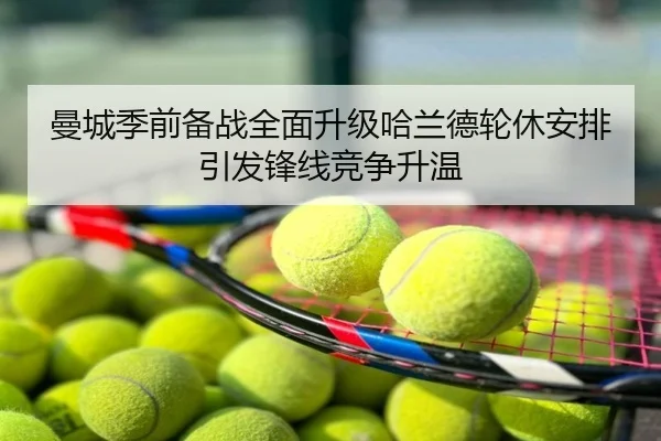 曼城季前备战全面升级哈兰德轮休安排引发锋线竞争升温