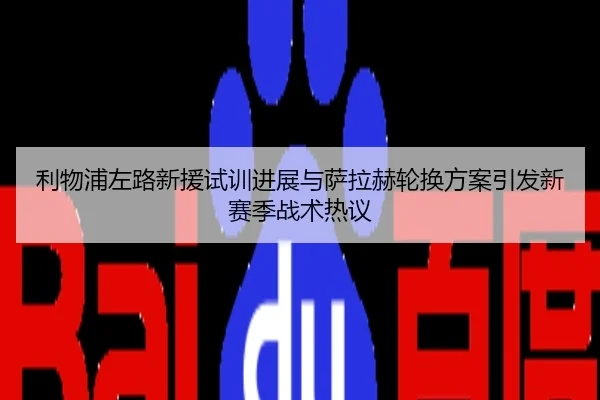利物浦左路新援试训进展与萨拉赫轮换方案引发新赛季战术热议
