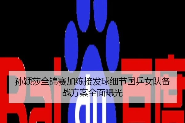 孙颖莎全锦赛加练接发球细节国乒女队备战方案全面曝光